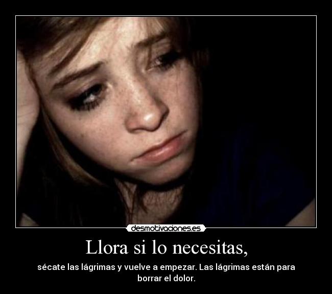 Llora si lo necesitas, - sécate las lágrimas y vuelve a empezar. Las lágrimas están para borrar el dolor.
