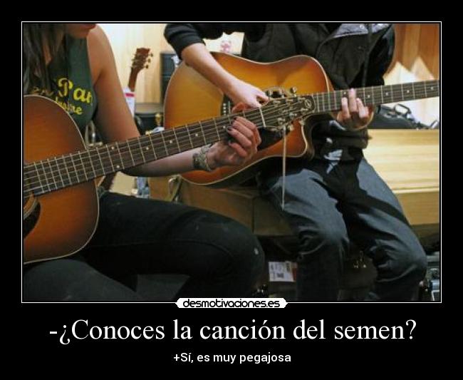 -¿Conoces la canción del semen? - +Sí, es muy pegajosa