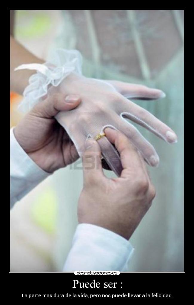 Puede ser : - La parte mas dura de la vida, pero nos puede llevar a la felicidad.