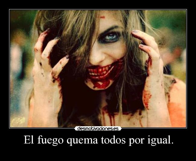 El fuego quema todos por igual. -