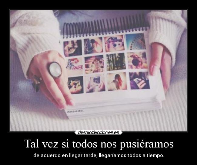 Tal vez si todos nos pusiéramos - de acuerdo en llegar tarde, llegaríamos todos a tiempo.
