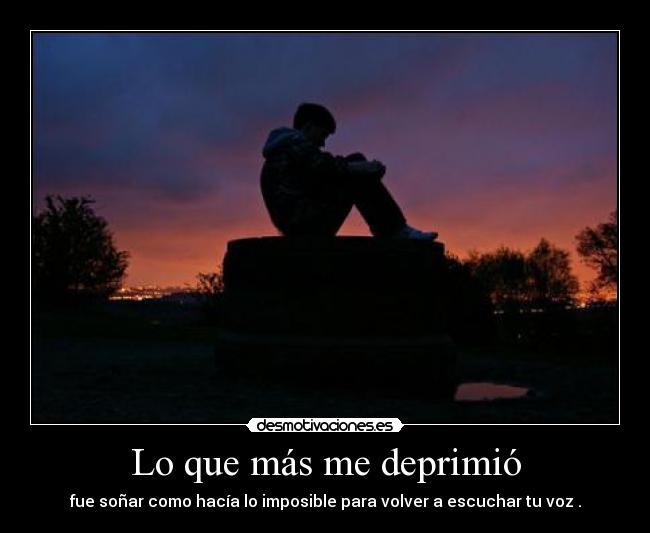 Lo que más me deprimió - fue soñar como hacía lo imposible para volver a escuchar tu voz .