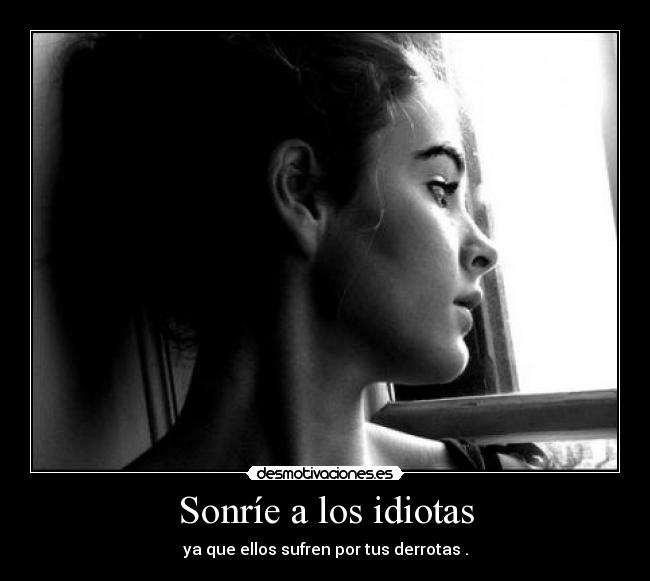 Sonríe a los idiotas - ya que ellos sufren por tus derrotas .