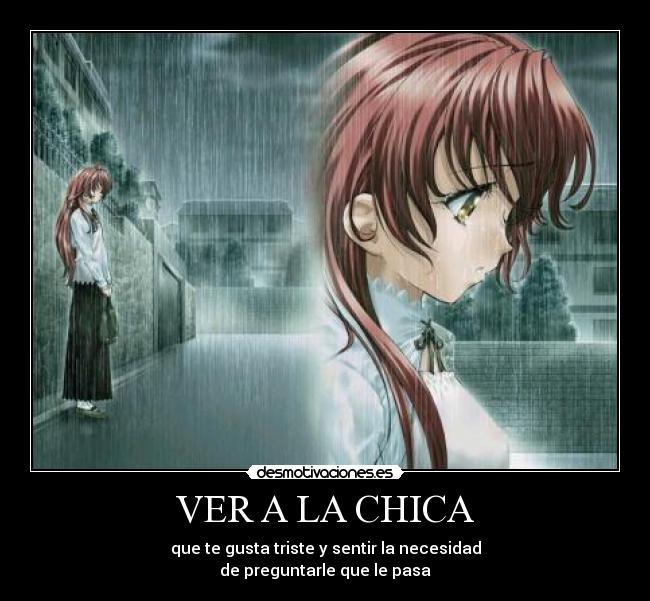 VER A LA CHICA - que te gusta triste y sentir la necesidad
de preguntarle que le pasa