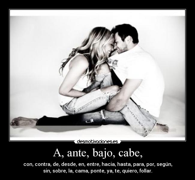A, ante, bajo, cabe, - con, contra, de, desde, en, entre, hacia, hasta, para, por, según,
sin, sobre, la, cama, ponte, ya, te, quiero, follar.