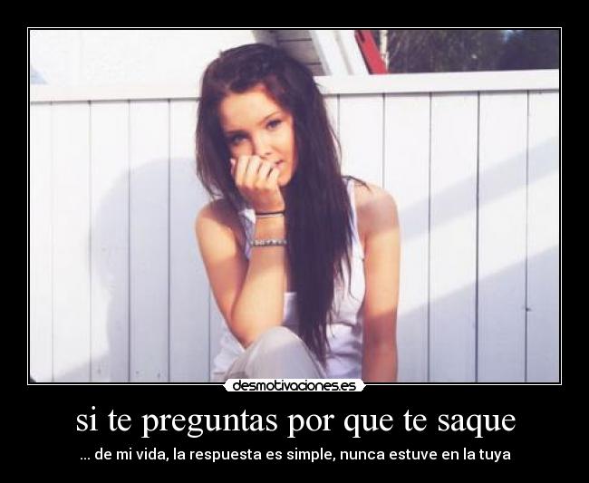 si te preguntas por que te saque - ... de mi vida, la respuesta es simple, nunca estuve en la tuya