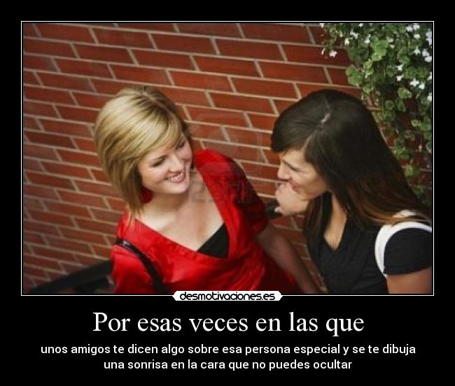 Por esas veces en las que - unos amigos te dicen algo sobre esa persona especial y se te dibuja
una sonrisa en la cara que no puedes ocultar