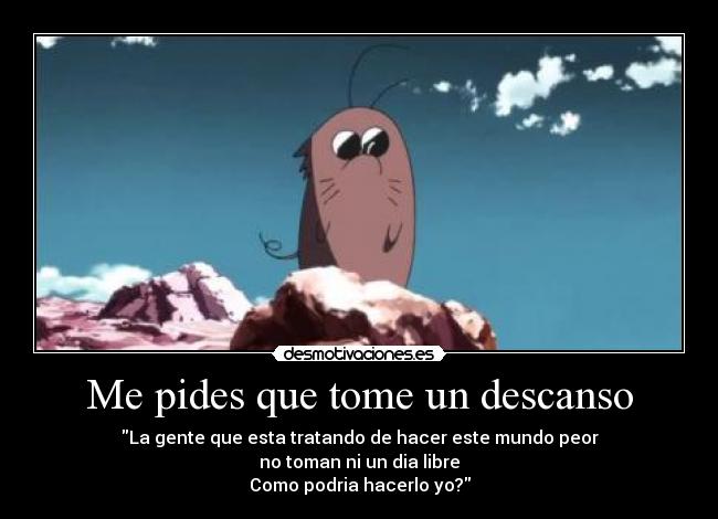 Me pides que tome un descanso - La gente que esta tratando de hacer este mundo peor
no toman ni un dia libre
Como podria hacerlo yo?