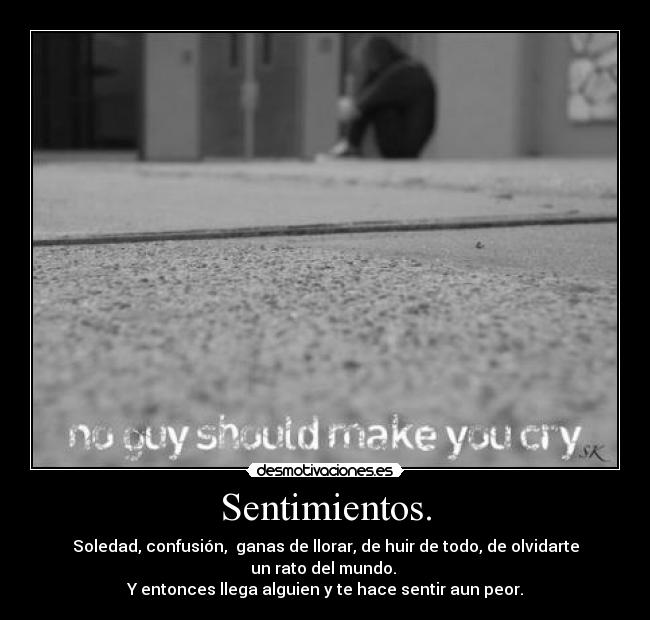 Sentimientos. - Soledad, confusión,  ganas de llorar, de huir de todo, de olvidarte un rato del mundo. 
Y entonces llega alguien y te hace sentir aun peor.