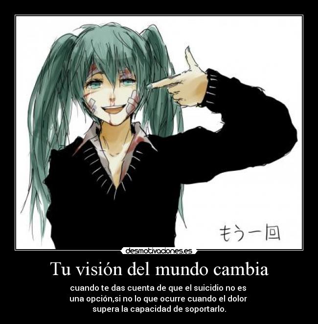 Tu visión del mundo cambia - cuando te das cuenta de que el suicidio no es
una opción,si no lo que ocurre cuando el dolor
supera la capacidad de soportarlo.