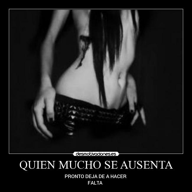 QUIEN MUCHO SE AUSENTA - PRONTO DEJA DE A HACER 
FALTA  
