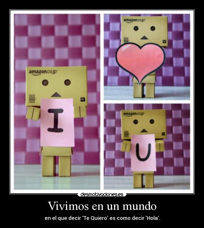 Vivimos en un mundo - en el que decir Te Quiero es como decir Hola.