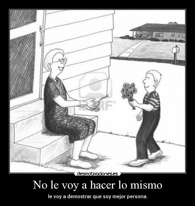 No le voy a hacer lo mismo - le voy a demostrar que soy mejor persona.