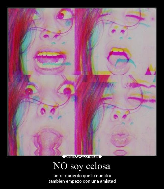 NO soy celosa - pero recuerda que lo nuestro
tambien empezo con una amistad