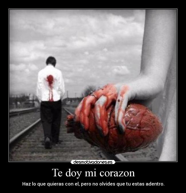 Te doy mi corazon - Haz lo que quieras con el, pero no olvides que tu estas adentro.