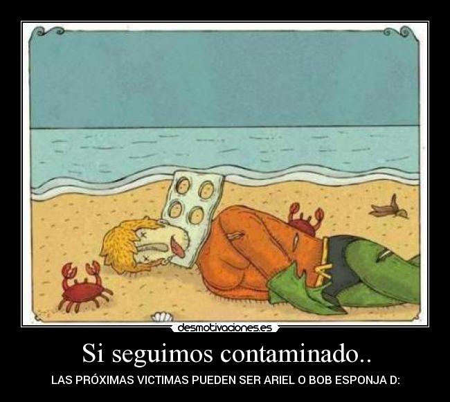 Si seguimos contaminado.. - LAS PRÓXIMAS VICTIMAS PUEDEN SER ARIEL O BOB ESPONJA D: