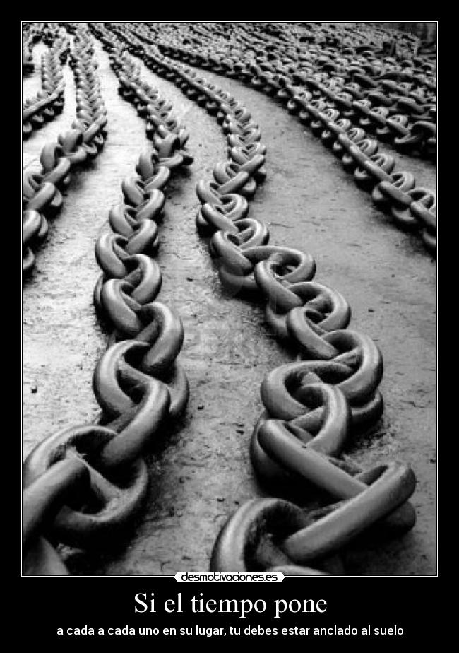 Si el tiempo pone - a cada a cada uno en su lugar, tu debes estar anclado al suelo