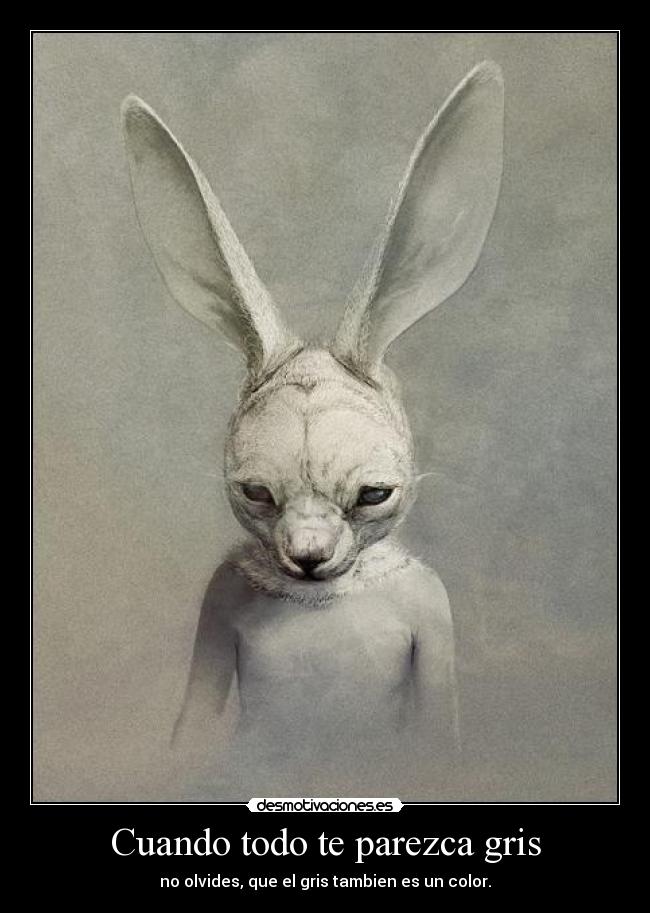 Cuando todo te parezca gris - no olvides, que el gris tambien es un color.