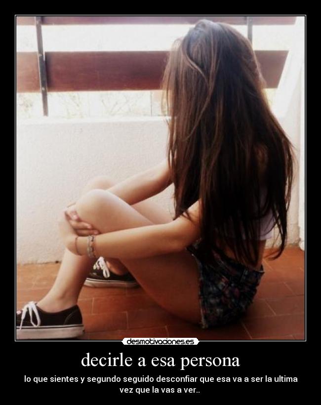 decirle a esa persona - lo que sientes y segundo seguido desconfiar que esa va a ser la ultima
vez que la vas a ver.. ♥