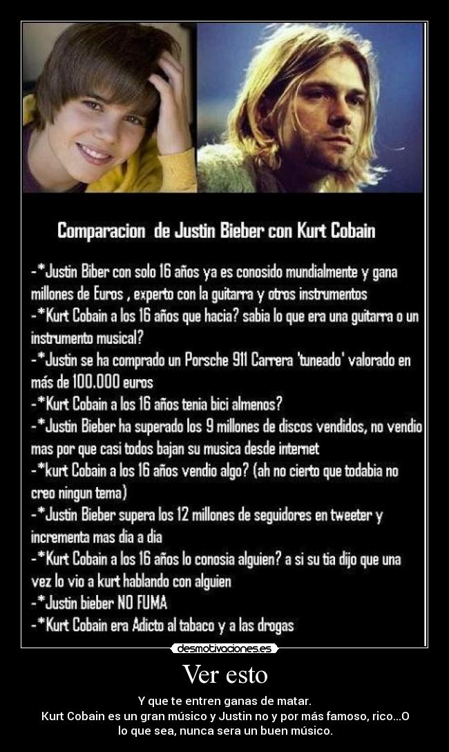 Ver esto - Y que te entren ganas de matar.
Kurt Cobain es un gran músico y Justin no y por más famoso, rico...O
lo que sea, nunca sera un buen músico.