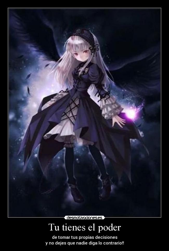 Tu tienes el poder - de tomar tus propias decisiones
y no dejes que nadie diga lo contrario!!