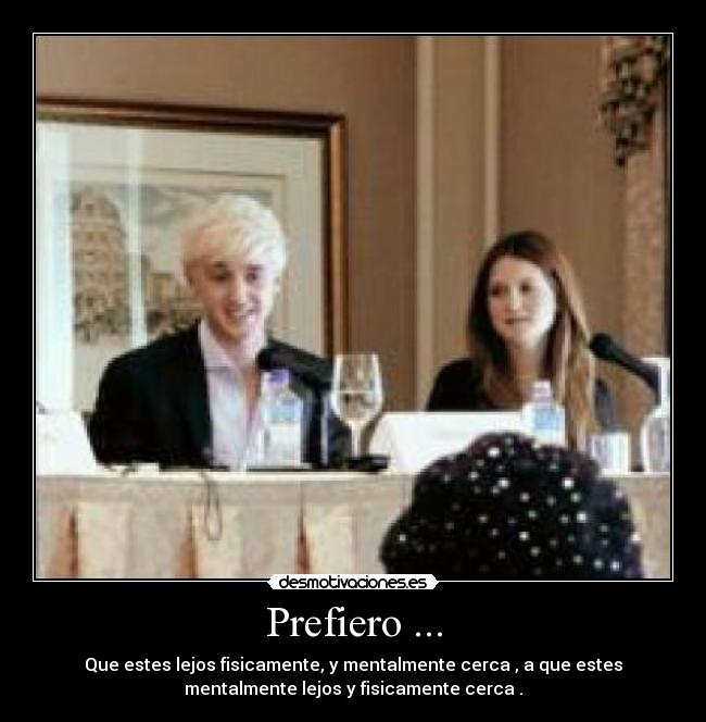 Prefiero ... - Que estes lejos fisicamente, y mentalmente cerca , a que estes
mentalmente lejos y fisicamente cerca .