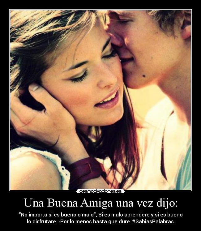 Una Buena Amiga una vez dijo: - No importa si es bueno o malo; Si es malo aprenderé y si es bueno
lo disfrutare. -Por lo menos hasta que dure. #SabiasPalabras.