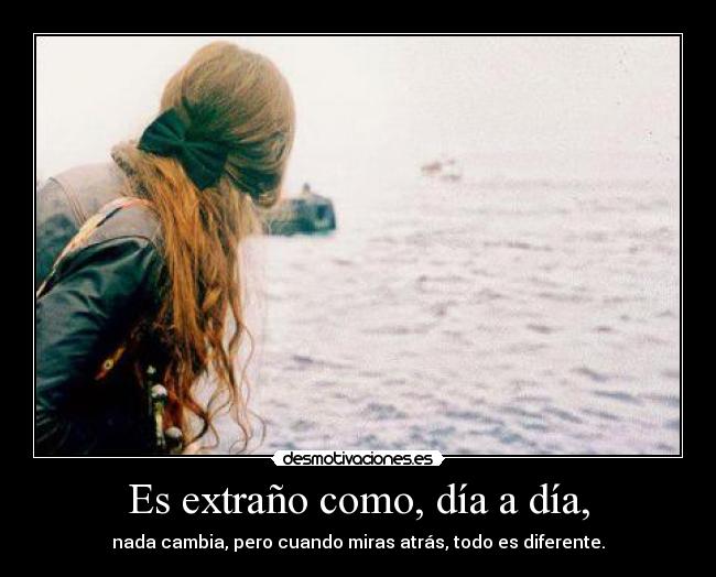 Es extraño como, día a día, -