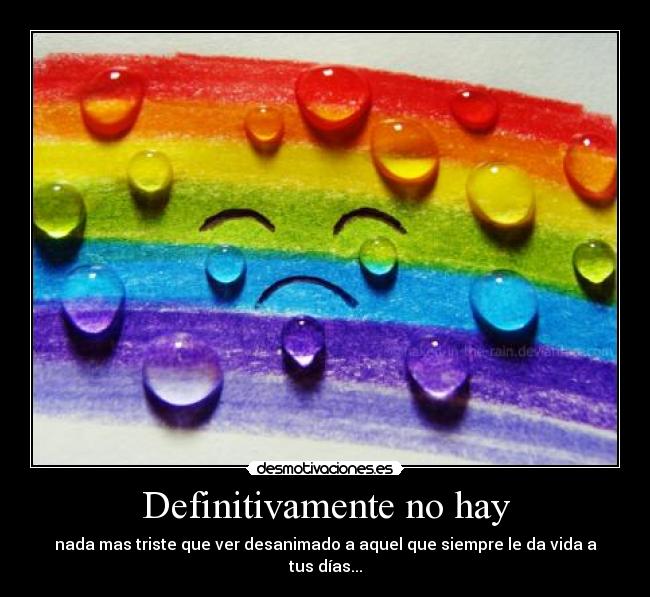 Definitivamente no hay - nada mas triste que ver desanimado a aquel que siempre le da vida a tus días...