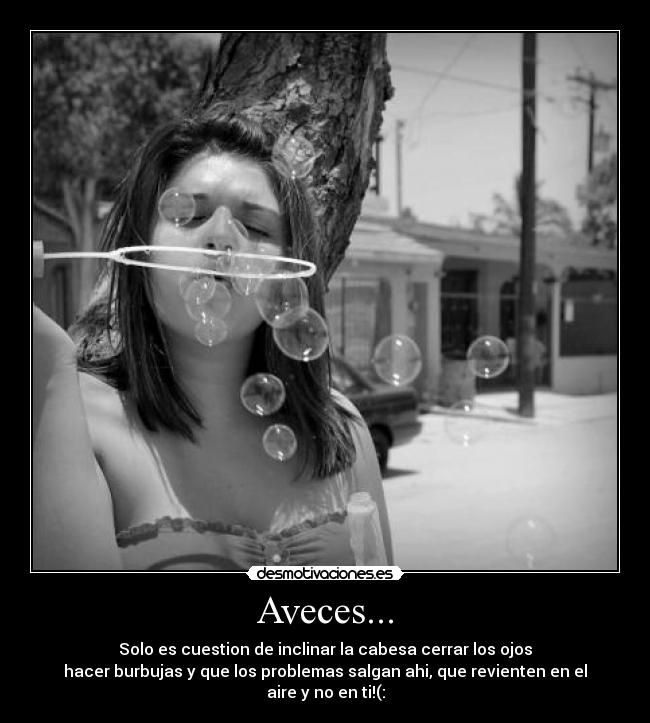 Aveces... - Solo es cuestion de inclinar la cabesa cerrar los ojos
hacer burbujas y que los problemas salgan ahi, que revienten en el aire y no en ti!(: