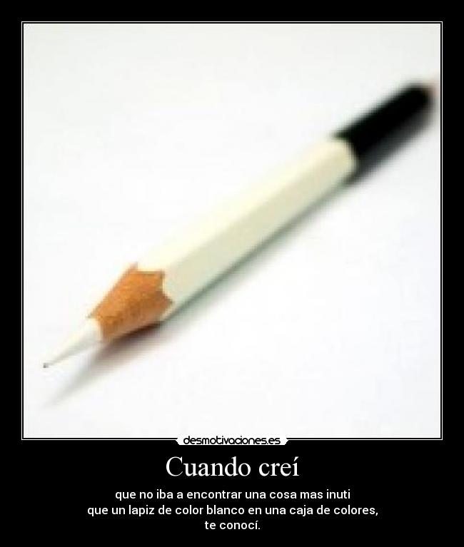 Cuando creí - que no iba a encontrar una cosa mas inuti
que un lapiz de color blanco en una caja de colores,
te conocí.