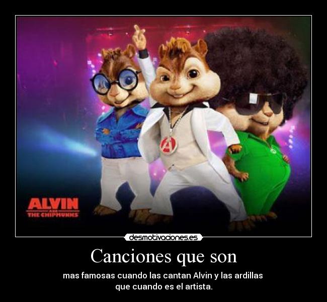 Canciones que son - mas famosas cuando las cantan Alvin y las ardillas
que cuando es el artista.