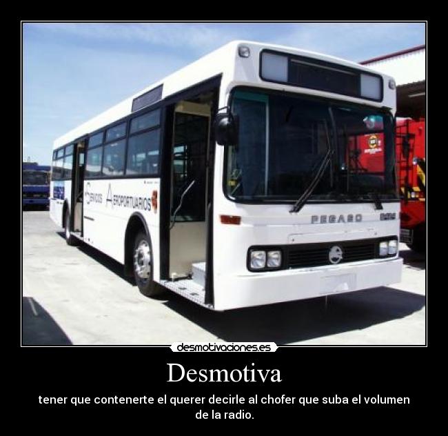 Desmotiva - tener que contenerte el querer decirle al chofer que suba el volumen de la radio.