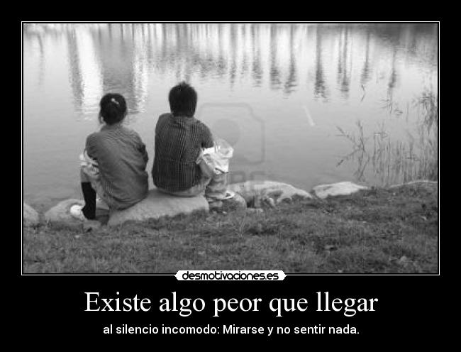 Existe algo peor que llegar - al silencio incomodo: Mirarse y no sentir nada.