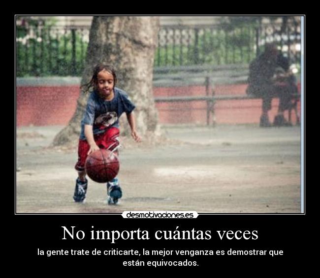 No importa cuántas veces - la gente trate de criticarte, la mejor venganza es demostrar que están equivocados.