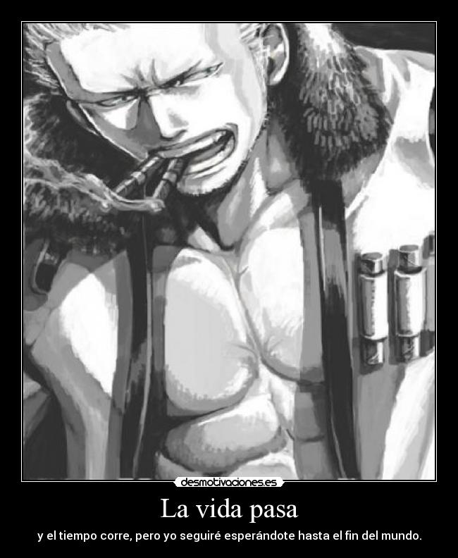 La vida pasa - y el tiempo corre, pero yo seguiré esperándote hasta el fin del mundo.
