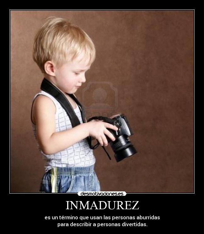 INMADUREZ - es un término que usan las personas aburridas
para describir a personas divertidas.