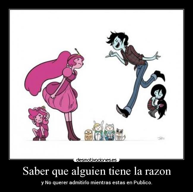 Saber que alguien tiene la razon - y No querer admitirlo mientras estas en Publico.