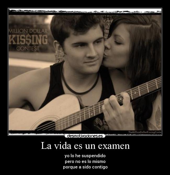 La vida es un examen - yo lo he suspendido
pero no es lo mismo
porque a sido contigo