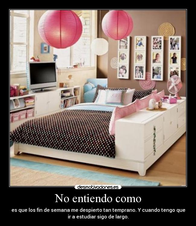 No entiendo como - es que los fin de semana me despierto tan temprano. Y cuando tengo que
ir a estudiar sigo de largo.