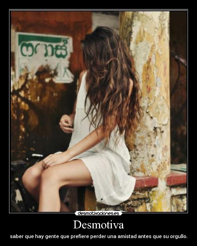 Desmotiva - saber que hay gente que prefiere perder una amistad antes que su orgullo.
