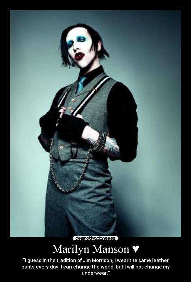 Marilyn Manson ♥ - I guess in the tradition of Jim Morrison, I wear the same leather
pants every day. I can change the world, but I will not change my
underwear.