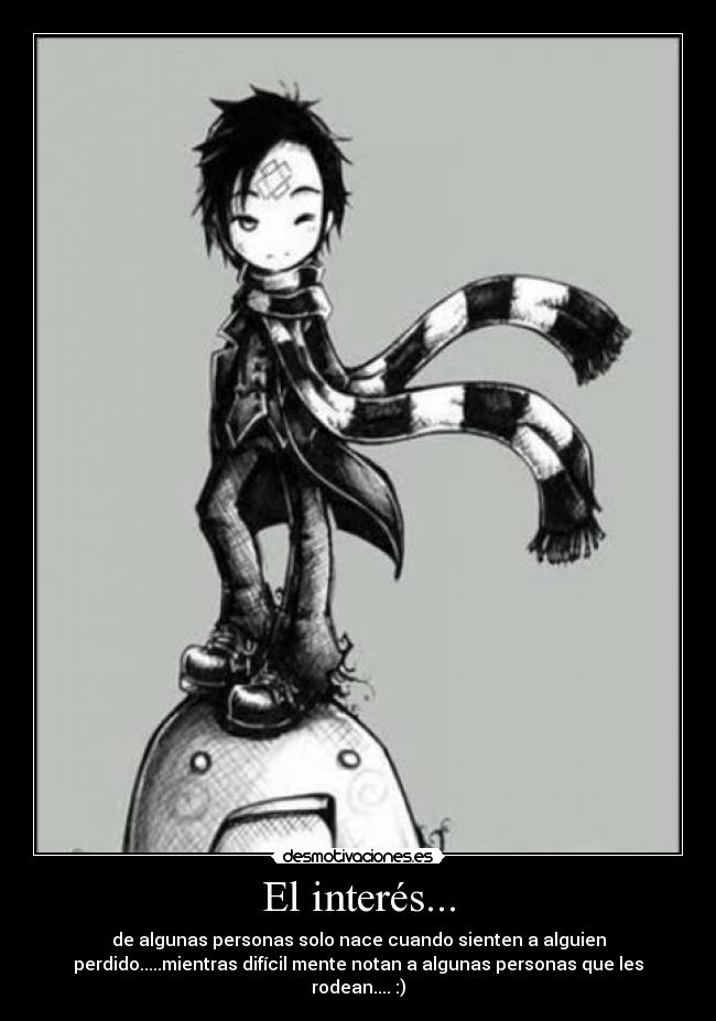 El interés... - de algunas personas solo nace cuando sienten a alguien
perdido.....mientras difícil mente notan a algunas personas que les
rodean.... :)