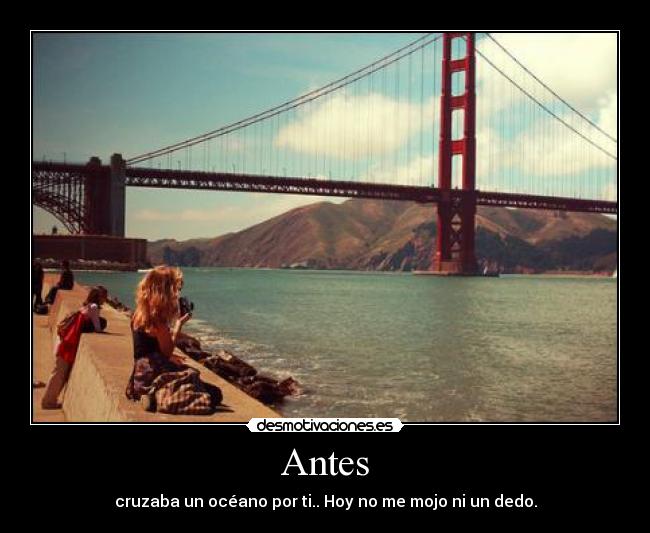 Antes - cruzaba un océano por ti.. Hoy no me mojo ni un dedo.