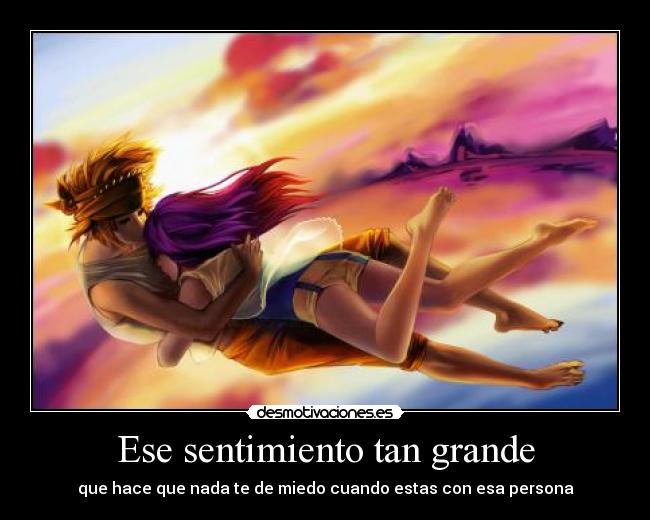 Ese sentimiento tan grande - que hace que nada te de miedo cuando estas con esa persona