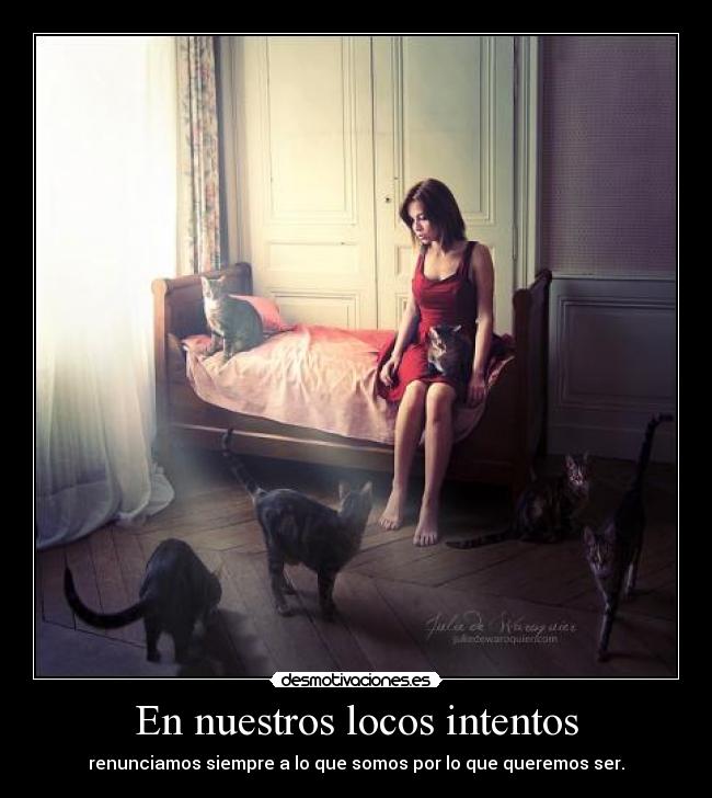 En nuestros locos intentos - renunciamos siempre a lo que somos por lo que queremos ser.