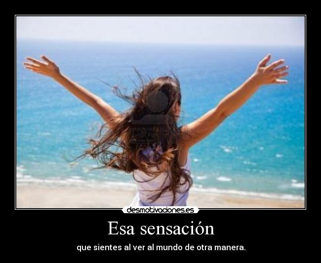 Esa sensación - que sientes al ver al mundo de otra manera.