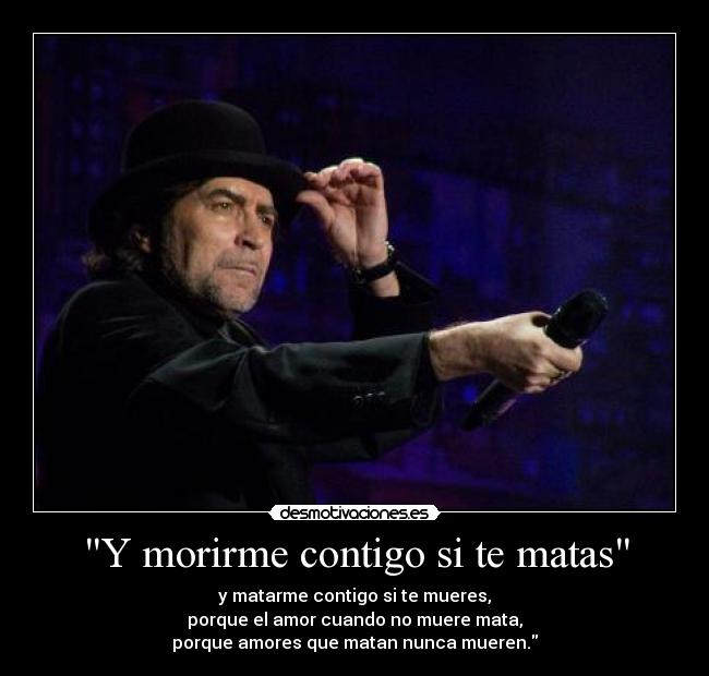 Y morirme contigo si te matas - y matarme contigo si te mueres,
porque el amor cuando no muere mata,
porque amores que matan nunca mueren.