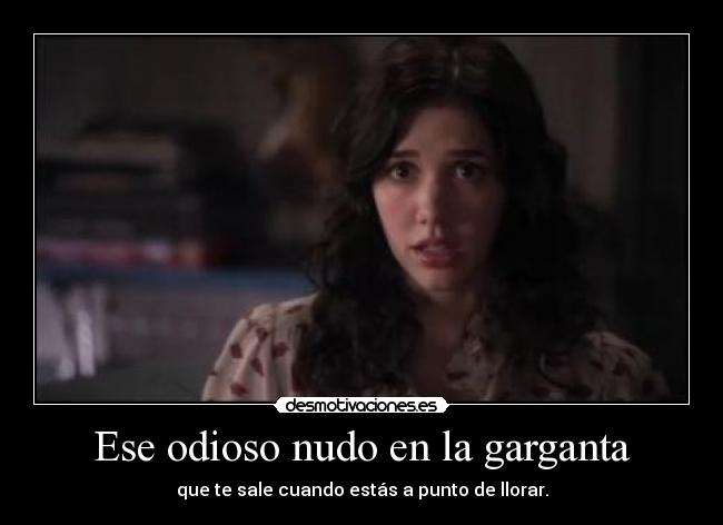 Ese odioso nudo en la garganta - que te sale cuando estás a punto de llorar.