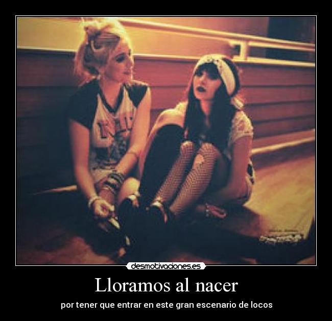 Lloramos al nacer - por tener que entrar en este gran escenario de locos